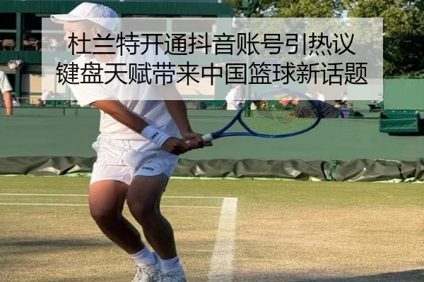 杜兰特开通抖音账号引热议 键盘天赋带来中国篮球新话题