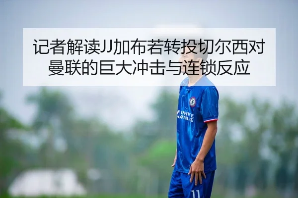 记者解读JJ加布若转投切尔西对曼联的巨大冲击与连锁反应