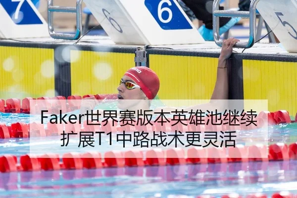 Faker世界赛版本英雄池继续扩展T1中路战术更灵活