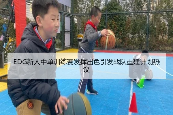 EDG新人中单训练赛发挥出色引发战队重建计划热议